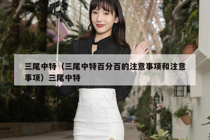 三尾中特(三尾中特百分百的注意事项和注意事项)三尾中特